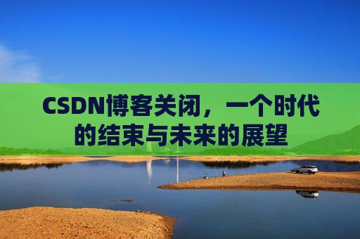 CSDN博客关闭,一个时代的结束与未来的展望