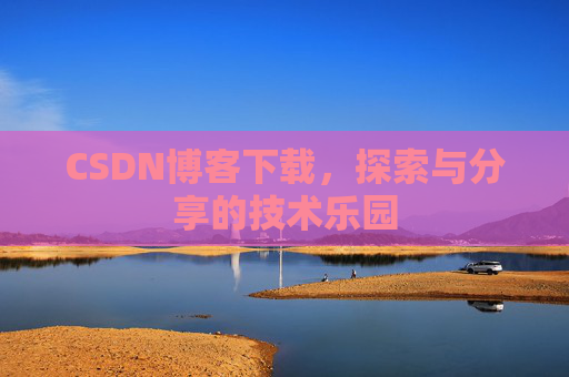 CSDN博客下载,探索与分享的技术乐园 CSDN博客下载,探索与分享的技术乐园